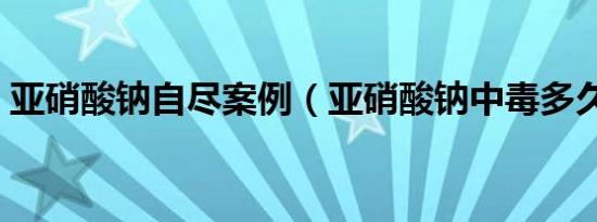 亚硝酸钠自尽案例（亚硝酸钠中毒多久会死）