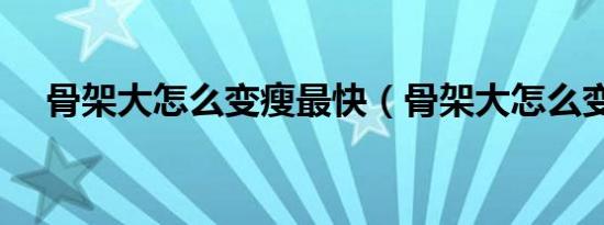 骨架大怎么变瘦最快（骨架大怎么变瘦）