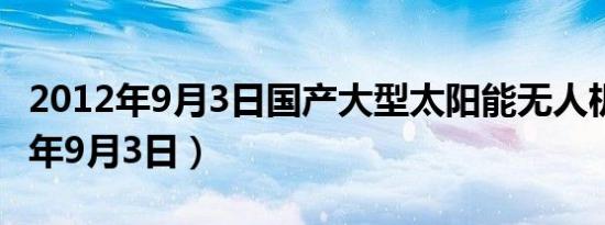 2012年9月3日国产大型太阳能无人机（2012年9月3日）