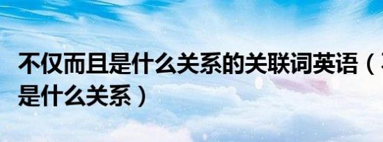 不仅而且是什么关系的关联词英语（不仅而且是什么关系）