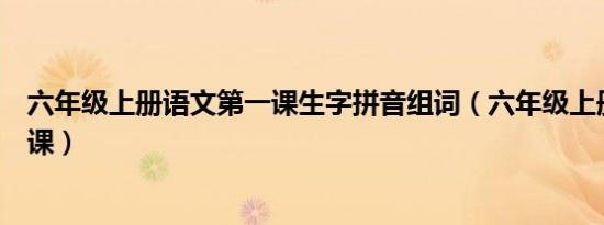 六年级上册语文第一课生字拼音组词（六年级上册语文第一课）
