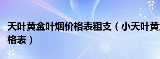 天叶黄金叶烟价格表粗支（小天叶黄金叶烟价格表）