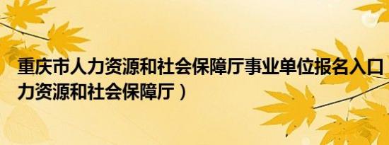 重庆市人力资源和社会保障厅事业单位报名入口（重庆市人力资源和社会保障厅）