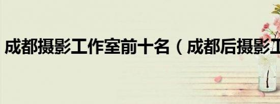 成都摄影工作室前十名（成都后摄影工作室）