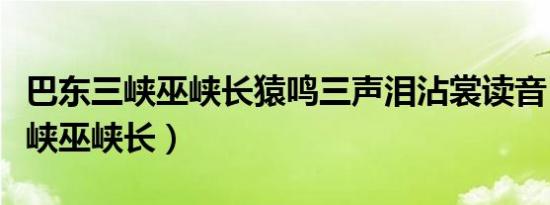 巴东三峡巫峡长猿鸣三声泪沾裳读音（巴东三峡巫峡长）