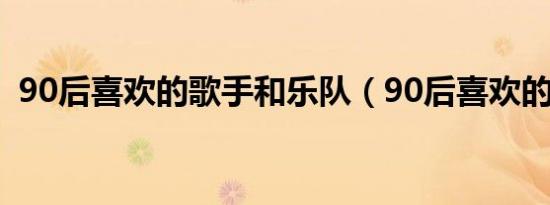 90后喜欢的歌手和乐队（90后喜欢的歌手）