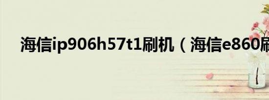 海信ip906h57t1刷机（海信e860刷机）