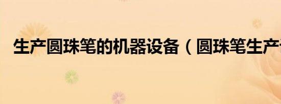 生产圆珠笔的机器设备（圆珠笔生产设备）