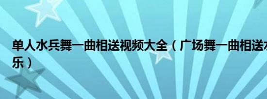 单人水兵舞一曲相送视频大全（广场舞一曲相送水兵舞小可乐）