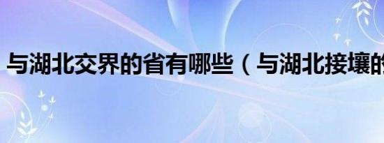 与湖北交界的省有哪些（与湖北接壤的省份）