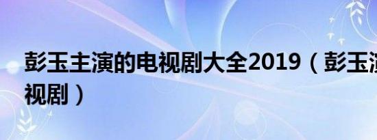 彭玉主演的电视剧大全2019（彭玉演过的电视剧）