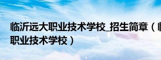 临沂远大职业技术学校_招生简章（临沂远大职业技术学校）