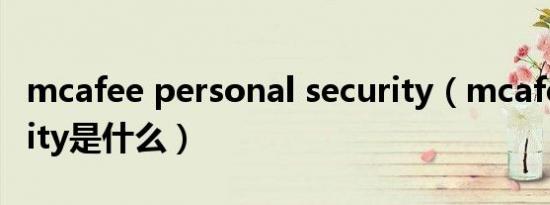 mcafee personal security（mcafee security是什么）