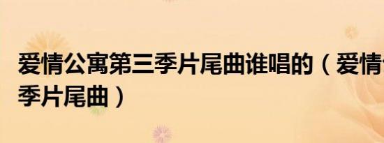 爱情公寓第三季片尾曲谁唱的（爱情公寓第三季片尾曲）