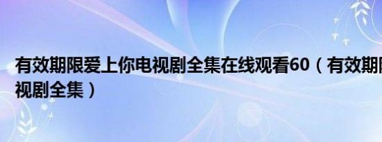 有效期限爱上你电视剧全集在线观看60（有效期限爱上你电视剧全集）