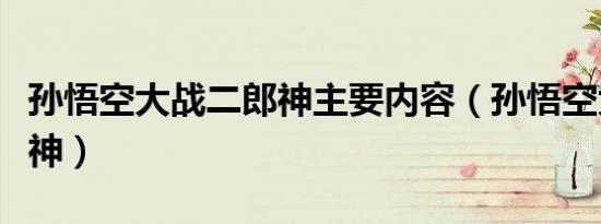 孙悟空大战二郎神主要内容（孙悟空大战二郎神）