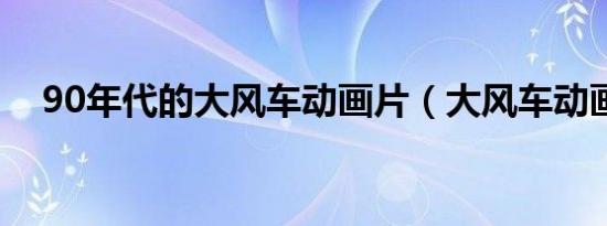 90年代的大风车动画片（大风车动画片）