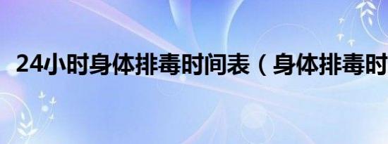 24小时身体排毒时间表（身体排毒时间表）