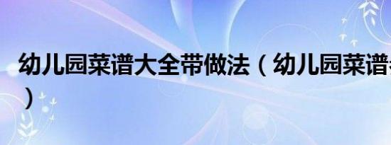 幼儿园菜谱大全带做法（幼儿园菜谱参考大全）