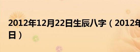 2012年12月22日生辰八字（2012年12月22日）