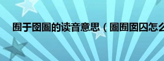 囿于囹圄的读音意思（圄囿囡囚怎么读）
