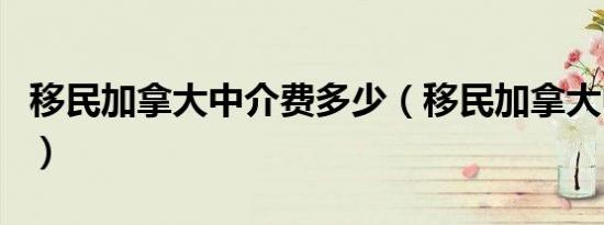 移民加拿大中介费多少（移民加拿大中介费用）