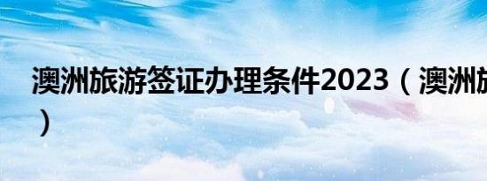 澳洲旅游签证办理条件2023（澳洲旅游签证）