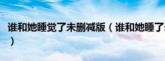 谁和她睡觉了未删减版（谁和她睡了未删减版）