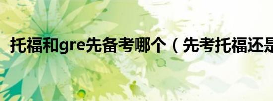 托福和gre先备考哪个（先考托福还是gre）