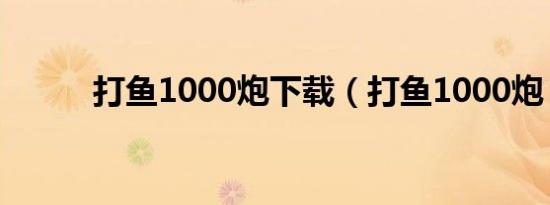 打鱼1000炮下载（打鱼1000炮）