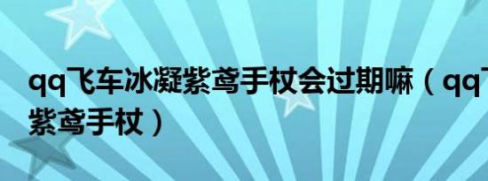 qq飞车冰凝紫鸢手杖会过期嘛（qq飞车冰凝紫鸢手杖）
