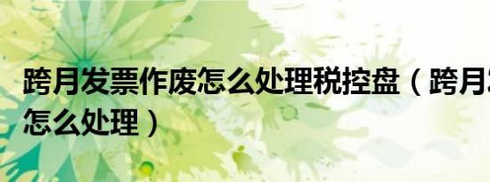 跨月发票作废怎么处理税控盘（跨月发票作废怎么处理）