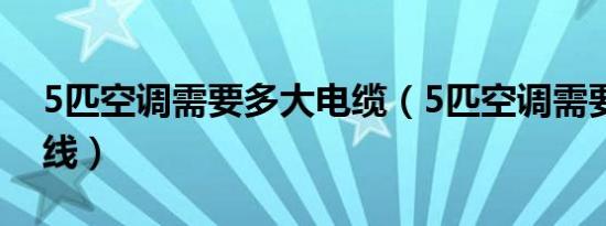 5匹空调需要多大电缆（5匹空调需要多大电线）