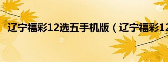 辽宁福彩12选五手机版（辽宁福彩12选5）