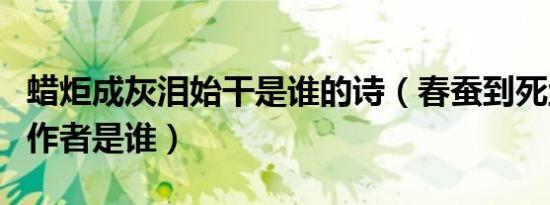 蜡炬成灰泪始干是谁的诗（春蚕到死丝方尽的作者是谁）