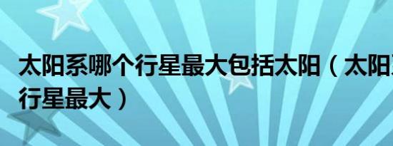 太阳系哪个行星最大包括太阳（太阳系中哪个行星最大）