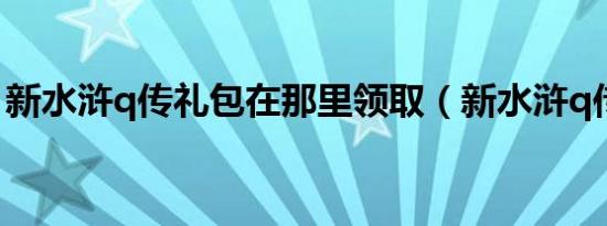 新水浒q传礼包在那里领取（新水浒q传礼包）