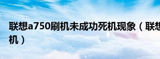 联想a750刷机未成功死机现象（联想a750刷机）