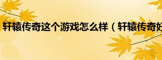 轩辕传奇这个游戏怎么样（轩辕传奇好玩么）