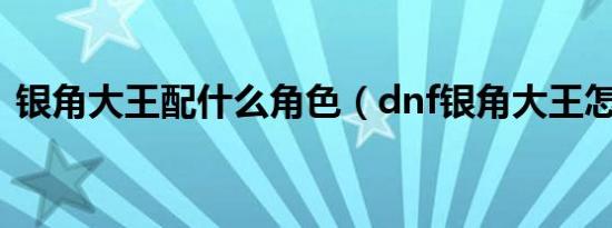 银角大王配什么角色（dnf银角大王怎么打）