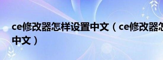 ce修改器怎样设置中文（ce修改器怎么设置中文）