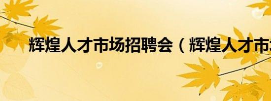 辉煌人才市场招聘会（辉煌人才市场）