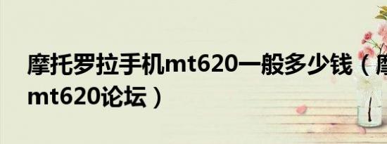 摩托罗拉手机mt620一般多少钱（摩托罗拉mt620论坛）