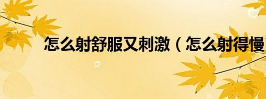 怎么射舒服又刺激（怎么射得慢）