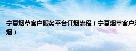 宁夏烟草客户服务平台订烟流程（宁夏烟草客户服务平台订烟）