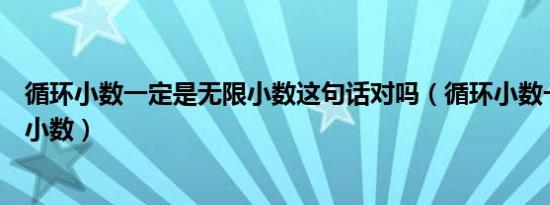 循环小数一定是无限小数这句话对吗（循环小数一定是无限小数）
