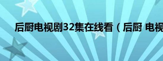 后厨电视剧32集在线看（后厨 电视剧）