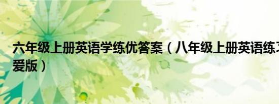 六年级上册英语学练优答案（八年级上册英语练习册答案仁爱版）