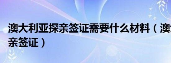 澳大利亚探亲签证需要什么材料（澳大利亚探亲签证）