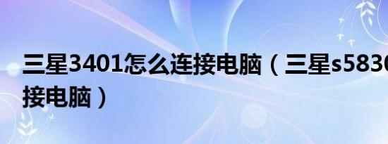 三星3401怎么连接电脑（三星s5830i怎么连接电脑）